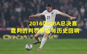 2016年NBA总决赛裁判的判罚争议与历史回响