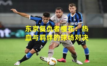 东京复仇者樱花：热血与羁绊的球场对决