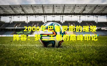 2006年巴塞罗那的璀璨阵容:梦二王朝的巅峰印记