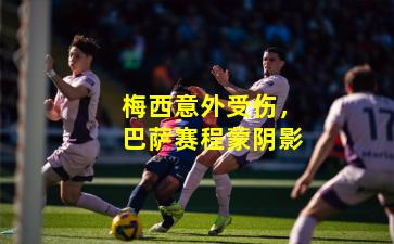 梅西意外受伤,巴萨赛程蒙阴影