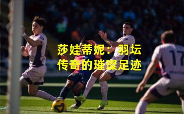 莎娃蒂妮：羽坛传奇的璀璨足迹