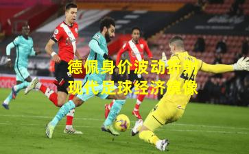 德佩身价波动折射现代足球经济镜像