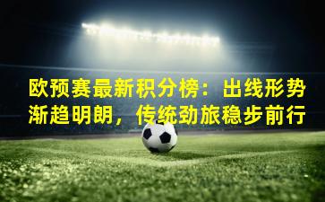 欧预赛最新积分榜:出线形势渐趋明朗,传统劲旅稳步前行