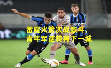 雷霆火箭次战激斗，青年军逆转再下一城