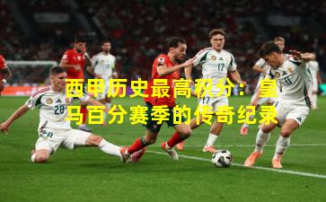 西甲历史最高积分：皇马百分赛季的传奇纪录