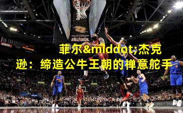 菲尔·杰克逊：缔造公牛王朝的禅意舵手