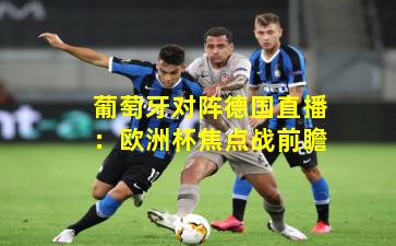 葡萄牙对阵德国直播：欧洲杯焦点战前瞻