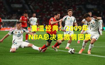 重温经典：2009年NBA总决赛激情回放